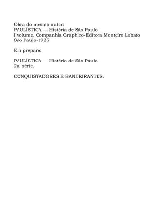 4
2EUD GR PHVPR DXWRU
3$8/Ì67,&$ ³ +LVWyULD GH 6mR 3DXOR
, YROXPH &RPSDQKLD *UDSKLFR (GLWRUD 0RQWHLUR /REDWR
6mR 3DXOR
(P SUHSDUR
3$8/Ì67,&$ ³ +LVWyULD GH 6mR 3DXOR
D VpULH
&2148,67$'25(6 ( %$1'(,5$17(6
 