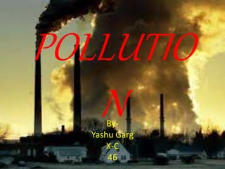 POLLUTIO
NBy-
Yashu Garg
X-C
46
 