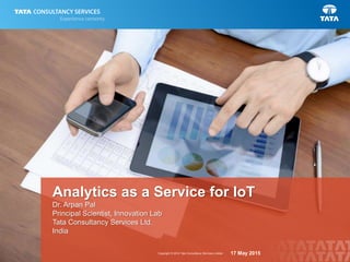 1Copyright © 2014 Tata Consultancy Services Limited
Analytics as a Service for IoT
Dr. Arpan Pal
Principal Scientist, Innovation Lab
Tata Consultancy Services Ltd.
India
17 May 2015
 