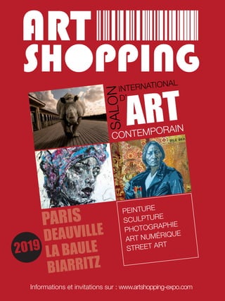 Informations et invitations sur : www.artshopping-expo.com
PEINTURE
SCULPTURE
PHOTOGRAPHIE
ART NUMÉRIQUE
STREET ART
S
A
L
O
N
INTERNATIONAL
D’
CONTEMPORAIN
ART
PARIS
DEAUVILLE
LA BAULE
BIARRITZ
2019
 