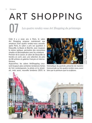 Les quatre rendez-vous Art Shopping du printemps
07
ART SHOPPING
Créé il y a onze ans à Paris, le salon
Art Shopping propose maintenant aux
amateurs d’art quatre rendez-vous annuels:
après Paris, le salon a pris ses quartiers à
Deauville, la Baule et Biarritz, avec toujours
la même optique: permettre des rencontres
simples et décomplexées avec les créateurs.
Premier de la saison, le salon de Deauville se
tiendra en avril, avec une sélection de près
de 80 artistes et galeries français et interna-
tionaux.
Aujourd’hui, les salons ArtShopping creu-
sent toujours plus certaines tendances fortes
de l’art contemporain, la photo et le street-
art, mais aussi, nouvelle tendance 2019, la
thématique du portrait, présente de manière
transversale sur les quatre rendez-vous, aussi
bien par la peinture que la sculpture.
crédit
photo
:
Art
Shopping
au
Carrousel
du
Louvre
-
Photo
David
Law
crédit
photo
:
Art
Shopping
au
CID
Deauville
-
Photo
David
Law
32 Artmajeur
 