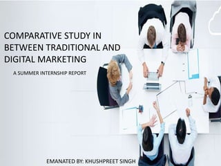 COMPARATIVE STUDY IN
BETWEEN TRADITIONAL AND
DIGITAL MARKETING
EMANATED BY: KHUSHPREET SINGH
A SUMMER INTERNSHIP REPORT
 