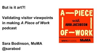 But is it art?!
Validating visitor viewpoints
in making A Piece of Work
podcast
Sara Bodinson, MoMA
@sarabod
 