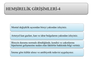 Mental değişiklik açısından bireyi yakından izleyiniz.
Arteryel kan gazları, kan ve idrar bulgularını yakından izleyiniz.
Bireyin durumu normale döndüğünde, kendisi ve yakınlarına
hipertermi gelişmesine neden olan faktörler hakkında bilgi veriniz.
İsteme göre kültür alınız ve antibiyotik tedavisi uygulayınız.
HEMŞİRELİK GİRİŞİMLERİ-4
 