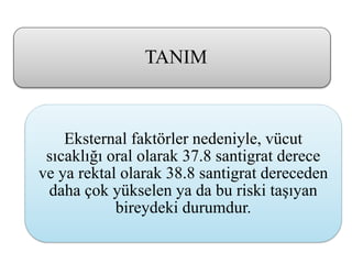 Eksternal faktörler nedeniyle, vücut
sıcaklığı oral olarak 37.8 santigrat derece
ve ya rektal olarak 38.8 santigrat dereceden
daha çok yükselen ya da bu riski taşıyan
bireydeki durumdur.
TANIM
 