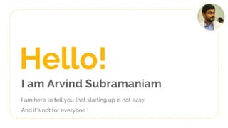 Hello!
I am Arvind Subramaniam
I am here to tell you that starting up is not easy.
And it’s not for everyone !
 