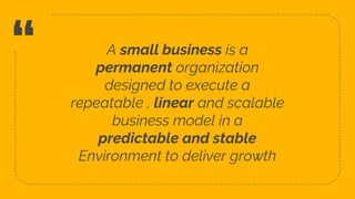 “ A small business is a
permanent organization
designed to execute a
repeatable , linear and scalable
business model in a
...