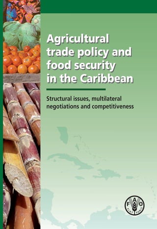 Agricultural
trade policy and
food security
in the Caribbean
Structural issues, multilateral
negotiations and competitiveness
COOPERAZIONE
I T A L I A N AI N E A
Promoting CARICOM/CARIFORUM Food Security
FAO Trust Fund for Food Security and Food Safety – Italian Contribution
This book is largely a result of work implemented under the trade
policy component of the project “Promoting CARICOM/CARIFORUM
Food Security”. The ﬁnancial contribution of the Italian Directorate
for International Cooperation to the FAO Trust Fund for Food Secu-
rity and Food Safety funded the project. Italy’s National Institute of
Agricultural Economics (INEA) was actively involved in capacity-
building activities under the trade policy component, particularly in
organizing and carrying out training in the areas of trade policy
analysis and negotiations and quality and safety requirements in
international trade and marketing. The book examines various
dimensions of trade policy and related issues of relevance to the
countries in the CARICOM/CARIFORUM region and presents policy
instruments to address trade and food security and rural develop-
ment linkages. It will serve as a useful guide and reference docu-
ment for agricultural trade policy analysts, trade negotiators,
policy-makers and planners in both the public and private sectors.
AgriculturaltradepolicyandfoodsecurityintheCaribbean
Structuralissues,multilateralnegotiationsandcompetitiveness
FAO
Agricultural
trade policy and
food security
in the Caribbean
TC/M/A1146E/1/06.07/1500
ISBN 978-92-5-105747-6
9 7 8 9 2 5 1 0 5 7 4 7 6
 