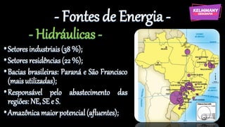 - Fontes de Energia -
- Hidráulicas -
•Setores industriais(38 %);
•Setores residências(22 %);
•Bacias brasileiras: Paraná e São Francisco
(maisutilizadas);
•Responsável pelo abastecimento das
regiões: NE, SE e S.
•Amazônicamaiorpotencial (afluentes);
 