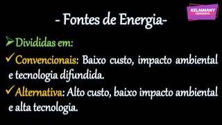 - Fontes de Energia-
➢Divididas em:
✓Convencionais: Baixo custo, impacto ambiental
e tecnologiadifundida.
✓Alternativa: Alto custo, baixo impacto ambiental
e alta tecnologia.
 