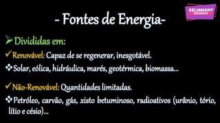 - Fontes de Energia-
➢Divididas em:
✓Renovável: Capazde se regenerar, inesgotável.
❖Solar, eólica, hidráulica, marés, geotérmica, biomassa...
✓Não-Renovável: Quantidades limitadas.
❖Petróleo, carvão, gás, xisto betuminoso, radioativos (urânio, tório,
lítio e césio)...
 