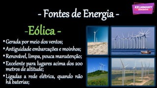 - Fontes de Energia -
-Eólica -
•Geradapor meio dos ventos;
•Antiguidade embarcações e moinhos;
•Renovável, limpa, poucamanutenção;
•Excelente para lugares acima dos 200
metrosde altitude;
•Ligadas a rede elétrica, quando não
há baterias;
 