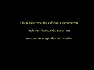 Talvez seja hora dos políticos e governantes
incluírem ‘compaixão social’ nas
suas pautas e agendas de trabalho.
 