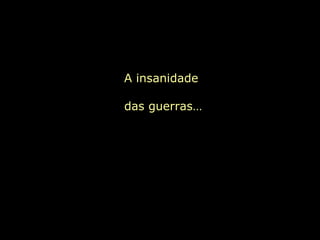 A insanidade
das guerras…
 