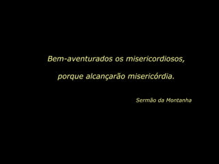 Bem-aventurados os misericordiosos,
porque alcançarão misericórdia.
Sermão da Montanha
 