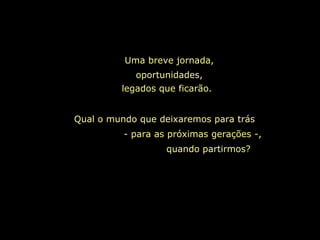 Uma breve jornada,
oportunidades,
legados que ficarão.
Qual o mundo que deixaremos para trás
- para as próximas gerações -,
quando partirmos?
 