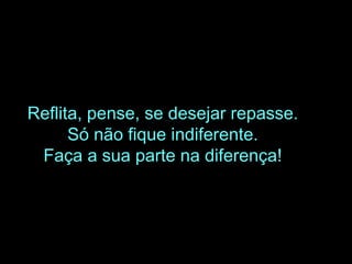 Reflita, pense, se desejar repasse.
Só não fique indiferente.
Faça a sua parte na diferença!
 