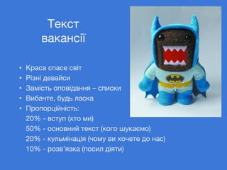 • Краса спасе світ
• Різні девайси
• Замість оповідання – списки
• Вибачте, будь ласка
• Пропорційність:
20% - вступ (хто ми)
50% - основний текст (кого шукаємо)
20% - кульмінація (чому ви хочете до нас)
10% - розв’язка (посил діяти)
Текст
вакансії
 