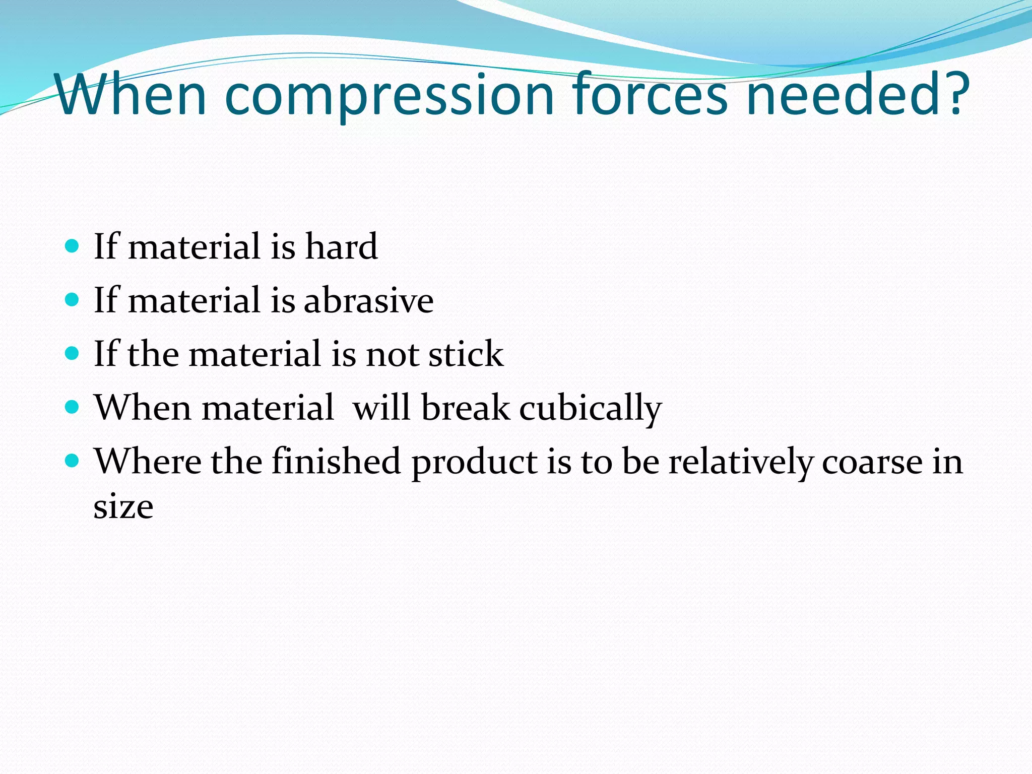When compression forces needed?
 If material is hard
 If material is abrasive
 If the material is not stick
 When material will break cubically
 Where the finished product is to be relatively coarse in
size
 