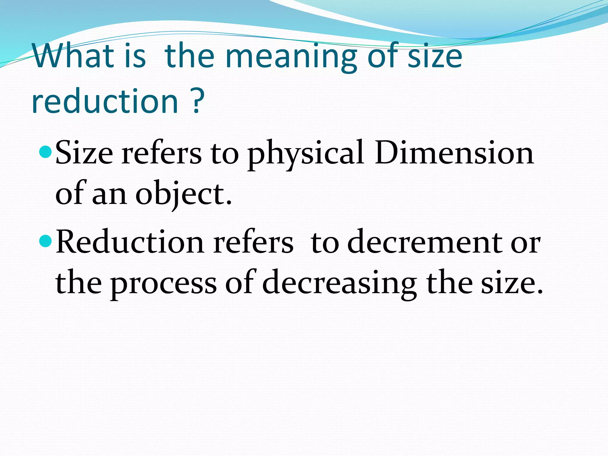 What is the meaning of size
reduction ?
Size refers to physical Dimension
of an object.
Reduction refers to decrement or
the process of decreasing the size.
 
