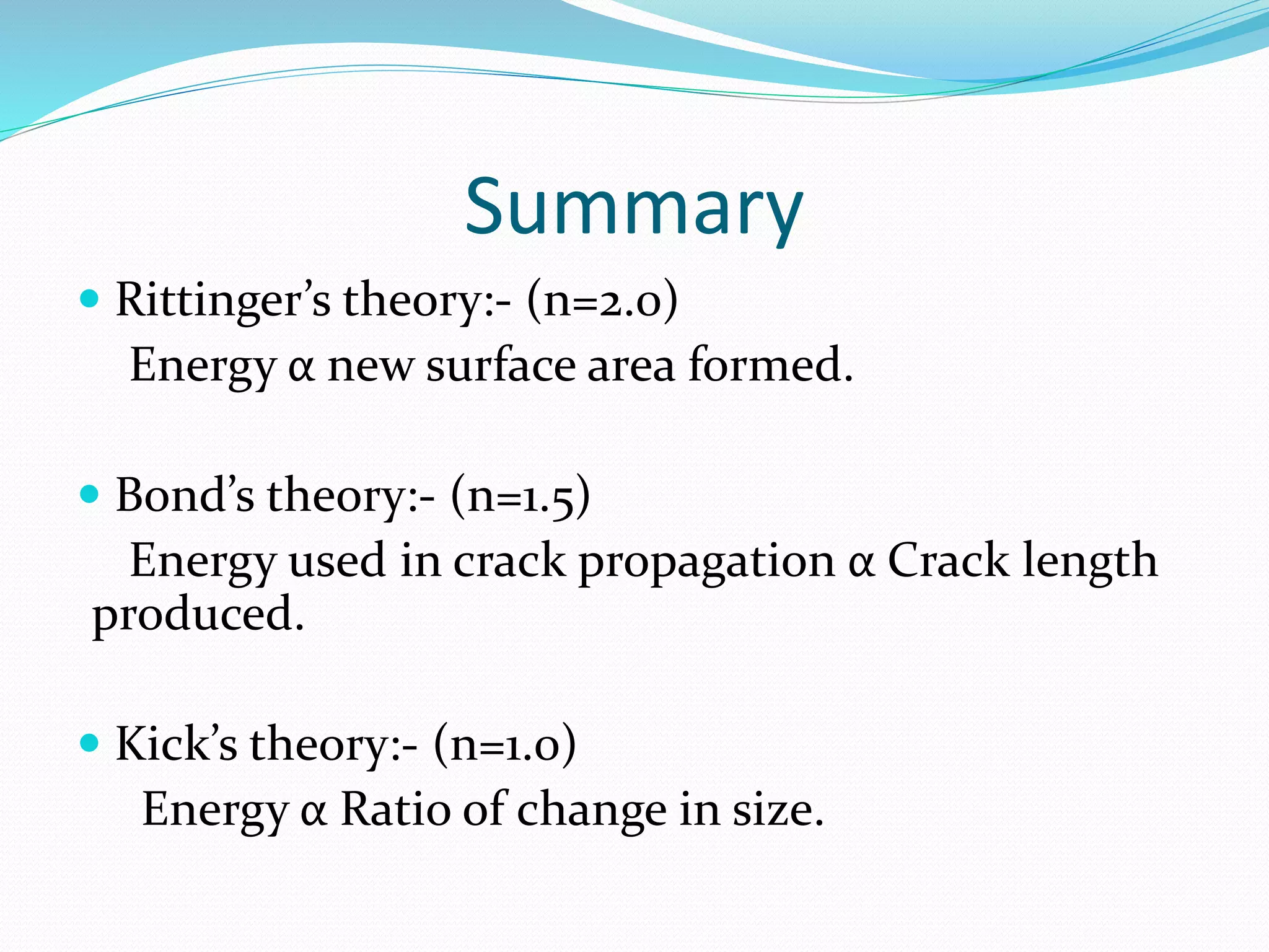 Summary
 Rittinger’s theory:- (n=2.0)
Energy α new surface area formed.
 Bond’s theory:- (n=1.5)
Energy used in crack propagation α Crack length
produced.
 Kick’s theory:- (n=1.0)
Energy α Ratio of change in size.
 
