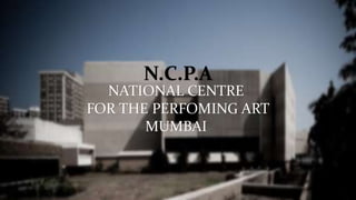 NATIONAL CENTRE
FOR THE PERFOMING ART
MUMBAI
N.C.P.A
 