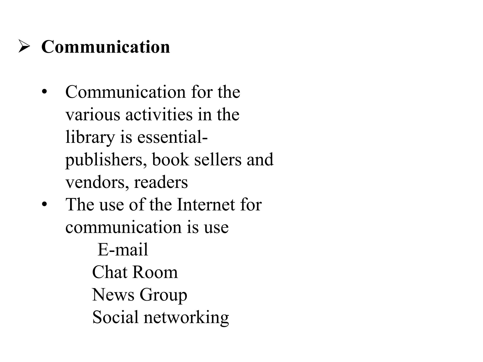  Communication
• Communication for the
various activities in the
library is essential-
publishers, book sellers and
vendors, readers
• The use of the Internet for
communication is use
E-mail
Chat Room
News Group
Social networking
 