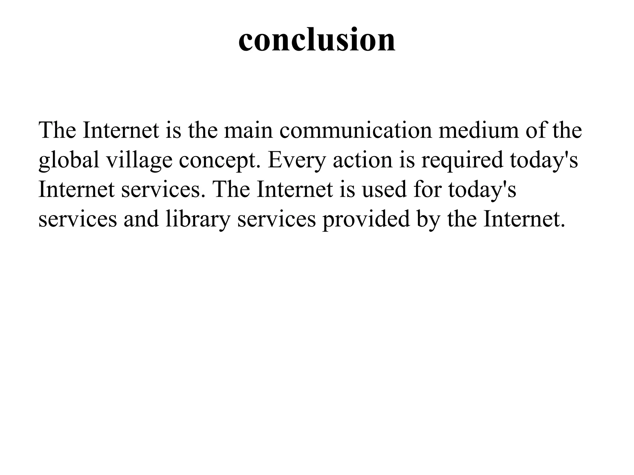 conclusion
The Internet is the main communication medium of the
global village concept. Every action is required today's
Internet services. The Internet is used for today's
services and library services provided by the Internet.
 