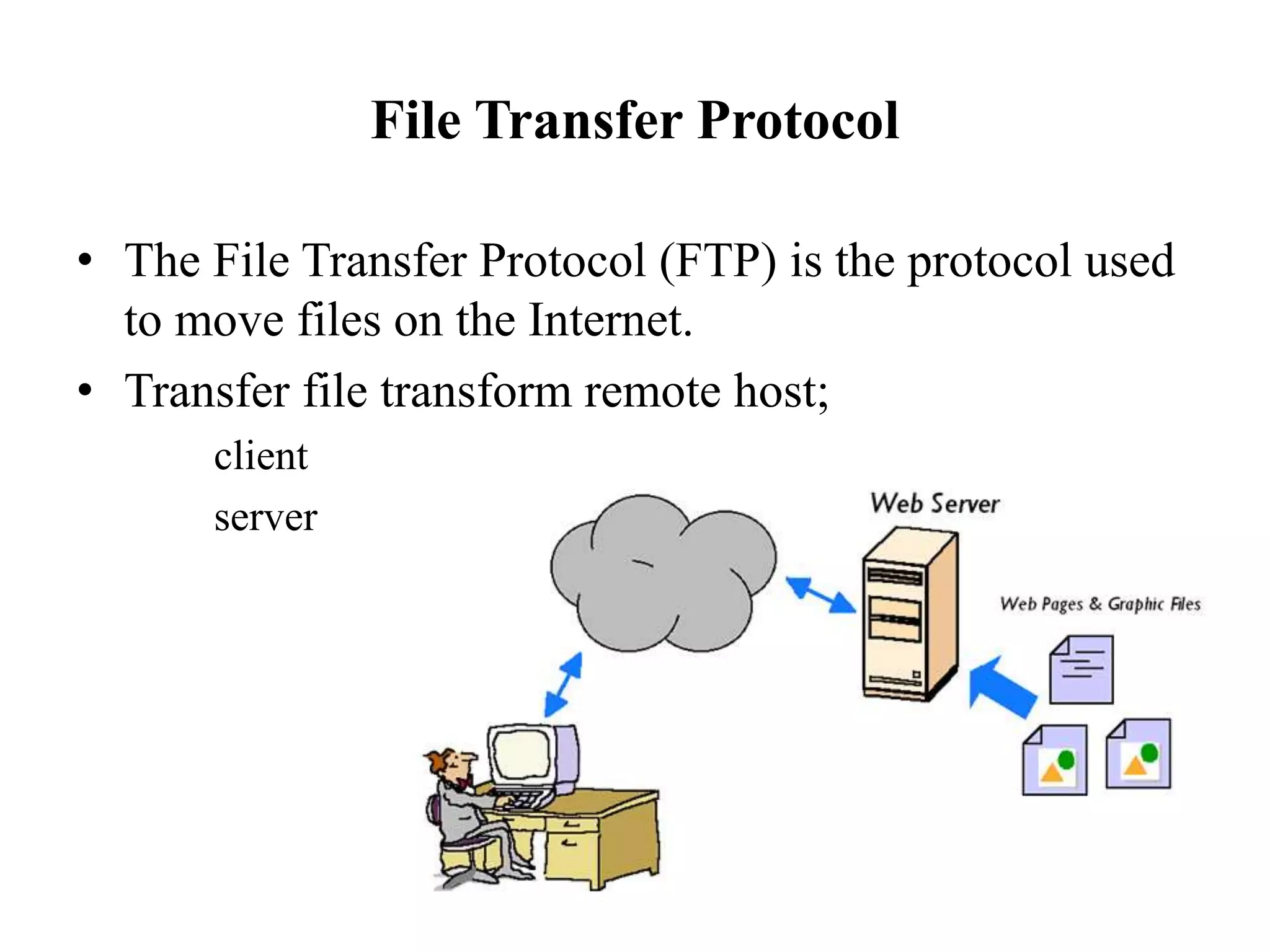 File Transfer Protocol
• The File Transfer Protocol (FTP) is the protocol used
to move files on the Internet.
• Transfer file transform remote host;
client
server
 