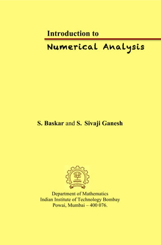 Introduction to
Numerical Analysis
S. Baskar and S. Sivaji Ganesh
Department of Mathematics
Indian Institute of Technology Bombay
Powai, Mumbai – 400 076.
 