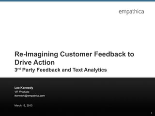 Re-Imagining Customer Feedback to
Drive Action
3rd Party Feedback and Text Analytics


Lee Kennedy
VP, Products
lkennedy@empathica.com


March 19, 2013

                                        1
 