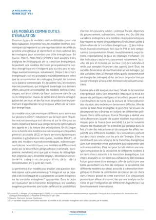 FRANCE STRATÉGIE
www.strategie.gouv.fr
4
LES MODÈLES COMME OUTILS
D’ÉVALUATION
Plusieurs types de modèles sont mobilisables pour une
telle évaluation. En premier lieu, les modèles technico-éco-
nomiques qui reposent sur une représentation détaillée du
système énergétique et identiﬁent le choix optimal des
technologies pour atteindre une cible énergétique. En
France, POLES, MED-PRO et PRIMES sont adaptés à des
analyses technologiques de la transition énergétique.
Cependant, ces modèles décrivent principalement le sec-
teur énergétique et n’intègrent pas ou très peu le bou-
clage macroéconomique, notamment, l’impact des chocs
énergétiques sur les grandeurs macroéconomiques telles
que la consommation des ménages, l’emploi, les salaires
ou la balance commerciale. En deuxième lieu, les modèles
macroéconomiques, qui intègrent davantage ces derniers
effets, peuvent soit compléter les modèles techno-écono-
miques, soit être utilisés de façon autonome dans le cas
où ils intègrent un niveau de détail élevé dans la désagré-
gation des secteurs et des facteurs de production leur per-
mettant d’appréhender les principaux effets de la transi-
tion énergétique.
Les modèles macroéconomiques diffèrent aussi entre eux
sur plusieurs points8
, notamment sur la façon dont l’équili-
bre macroéconomique est obtenu et sur le rôle plus ou
moins important donné aux comportements optimisateurs
des agents et à la nature des anticipations. On distingue
ainsi la famille des modèles macroéconomiques d’équilibre
général calculable (EGC) et leurs versions dynamiques
(modèles à générations imbriquées, modèles DSGE9
), et
celle des modèles macroéconométriques. Indépendam-
ment de ces caractéristiques, ces modèles se différencient
aussi par la couverture géographique (nationale, euro-
péenne, mondiale) ainsi que par le niveau de désagréga-
tion (régional, pays, ensemble de pays, décomposition sec-
torielle, catégories de population, détail de la
consommation, etc.) qu’ils décrivent.
La pertinence d’un modèle pour étudier une question don-
née repose sur les mécanismes qu’il intègre et sur sa capa-
cité à décrire l’impact de la variation de variables exogènes
sur les variables endogènes10
appropriées. Dans le cadre
de l’évaluation de la transition énergétique, les variables
exogènes pertinentes sont celles reﬂétant les possibilités
d’action des pouvoirs publics : politique ﬁscale, dépenses
du gouvernement, subventions, normes, etc. Du côté des
variables endogènes, les modèles macroéconomiques
fournissent au moins cinq catégories d’indicateurs utiles à
l’évaluation de la transition énergétique : (i) des indica-
teurs macroéconomiques tels que le PIB et ses compo-
santes (consommation ﬁnale, investissement, exporta-
tions, importations), le taux de chômage, l’inﬂation ; (ii)
des indicateurs sectoriels concernant notamment l’acti-
vité, les prix et l’emploi par secteur ; (iii) des indicateurs
reliés aux comptes ﬁnanciers des agents dont l’État, les
sociétés ﬁnancières et non ﬁnancières et les ménages ; (v)
des variables liées à l’énergie telles que la consommation
en énergie des ménages et des secteurs de production par
source d’énergie ainsi que les émissions de polluants asso-
ciées.
Comme cela a été évoqué plus haut, l’étude de la transition
énergétique dans son ensemble implique la mise en
œuvre de politiques multiples et les effets peuvent alors
s’enchevêtrer de sorte que la lecture et l’interprétation
des résultats des modèles en deviennent difficiles. Aﬁn de
rendre le bilan ﬁnal intelligible, il peut être nécessaire de
décomposer les scénarios en isolant ces différentes poli-
tiques. Dans cette optique, France Stratégie a réalisé une
série d’exercices à partir de quatre modèles macroécono-
miques pour la France (voir encadré). La partie suivante
résume les résultats de ces exercices qui ont pour but à la
fois d’isoler des mécanismes et de comparer les effets res-
pectifs des différents modèles. Ces simulations portent
sur des chocs simples sur les prix de l’énergie. Elles ne
constituent pas une analyse de la transition énergétique
dans son ensemble et ne prétendent pas représenter des
scénarios réalistes. Elles ont pour but de réaliser une ana-
lyse comparative de la sensibilité de différents modèles à
certains chocs associés à la transition énergétique. Les
chocs analysés ici ne sont pas exhaustifs. Des travaux
futurs pourraient être entrepris aﬁn de construire une
table permettant à la fois de comparer la sensibilité des
différents modèles aux chocs associés à la transition éner-
gétique et d’isoler la contribution de chacun de ces chocs
dans l’impact global de cette transition. Ces simulations
pourront par ailleurs être enrichies par une analyse secto-
rielle et par l’intégration de différentes hypothèses sur
l’environnement international.
8. Épaulard A., Laffargue J.-P. et Malgrange P. (2008), « La nouvelle modélisation macroéconomique appliquée à l’analyse de la conjoncture et à l’évaluation des
politiques économiques », Économie et Prévision n°183-184.
9. Dynamic Stochastic General Equilibrium.
10. Les variables exogènes sont celles imposées au modèle et les variables endogènes sont celles calculées par le modèle.
LA NOTE D’ANALYSE
FÉVRIER 2016 - N°43
 