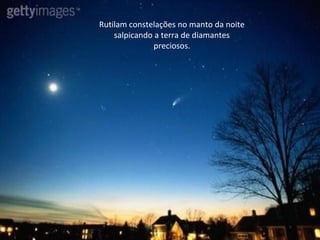 Rutilam constelações no manto da noite
salpicando a terra de diamantes
preciosos.
 