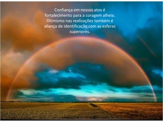Confiança em nossos atos é
fortalecimento para a coragem alheia.
Otimismo nas realizações também é
aliança de identificação com as esferas
superiores.
 