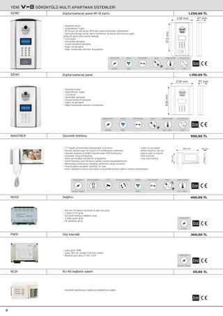 Ayarlar
18-36VDC
Çalıﬂma gerilimi
-20°C ~ +60°C
Çalıﬂma sıcaklı¤ı
II s›n›f›
Koruma derecesi
IP
44
2
Renkli
Kamera Kap› otomati¤i
• Dayan›kl› panel
• Ayd›nlatmal› Tuﬂlar
• LCD Ekran
• Güvenlikle görüﬂme
• Sosyal tesislerle görüﬂme
• Kapıcı ile görüﬂme
• Di¤er binalardaki daireleri arayabilme
Digital kameralı panelD21AC 1.150,00 TL
306mm
238 mm 97 mm
• 7" Yüksek çözünürlüklü dokunmatik LCD ekran
• Gerçek zamanl› kap› zili veya CCTV kameras›n›n izlenmesi
• Hareket alg›lama özelli¤ini taﬂ›yan basit DVR fonksiyonu
• Otomatik mesaj b›rak›lmas›
• Daire içerisindeki monitörleri arayabilme
• Dahili haf›zaya veya SD karta çekilen resmin kaydedilebilmesi
• Multimedya fonksiyonu: foto¤raf gösterme, müzik oynatma
• Ayarlanabilen parlakl›k, kontrast ve renk
• Daire sakinlerini içeren liste kayd› ve arand›¤›nda bina sakinin isminin gösterilmesi
140mm
285 mm 46 mm• Video ve ses kayd›
• Ahize tasar›m›, net ses
• Alarm saati ve takvim
• Kilit kontrolü
• S›va üstü montaj
4
• Ç›k›ﬂ gücü: 90W
• Ç›k›ﬂ: 36V 2A, sürekli 2,5A k›sa sürekli
• Batarya ﬂarj ç›k›ﬂ›: 27.6V 0.5A
100-240V~ 50/60Hz
Çalıﬂma gerilimi
2
2
0 °C ~ +40 °C
Çalıﬂma sıcaklı¤ı
100-240V~ 50/60Hz
Çalıﬂma gerilimi
Renkli
Monitör
7”
CCTV Kap› otomati¤iPanel görüntüleme Daireler aras› görüﬂme Ayarlar
M1607BCR Güvenlik telefonu 900,00 TL
NV03 Da¤ıtıcı 400,00 TL
PW01 Güç kayna¤ı 300,00 TL
NC01 RJ-45 ba¤lantı soketi 20,00 TL
18-36VDC
Çalıﬂma gerilimi
2
• Her biri 50 daireyi besleyen 6 adet hat çıkıﬂı
• 2 Adet CCTV giriﬂi
• Güvenlik telefonu ba¤lantı giriﬂi
• 2 Adet panel giriﬂi
• DC Besleme giriﬂi
• Güvenlik telefonunun da¤ıtıcıya ba¤lantısını sa¤lar
YEN‹ GÖRÜNTÜLÜ MULT‹ APARTMAN S‹STEMLER‹
2
Digital kameralı panel RF-ID kartlıD21BC 1.250,00 TL
• Dayan›kl› panel
• Ayd›nlatmal› Tuﬂlar
• RF-ID kart ile kilit açma, RFID kart panel taraf›ndan yönetilebilir
• ﬁifre girerek kap› açma, daire monitörleri ile kiﬂisel ﬂifre koyma yada
panel ile genel ﬂifre koyma deste¤i
• LCD Ekran
• Güvenlikle görüﬂme
• Sosyal tesislerle görüﬂme
• Kapıcı ile görüﬂme
• Di¤er binalardaki daireleri arayabilme
Ayarlar
18-36VDC
Çalıﬂma gerilimi
-20°C ~ +60°C
Çalıﬂma sıcaklı¤ı
II s›n›f›
Koruma derecesi
IP
44
2
Renkli
Kamera Kap› otomati¤i
372mm
238 mm 97 mm
 