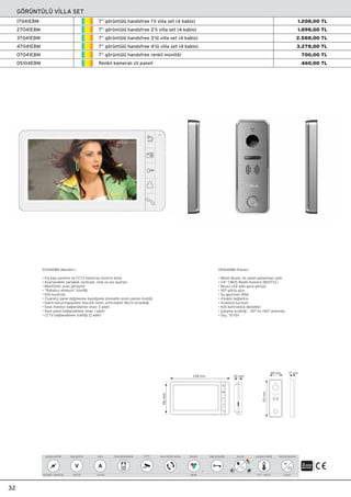 32
GÖRÜNTÜLÜ V‹LLA SET
7” görüntülü handsfree 1’li villa set (4 kablo)
7” görüntülü handsfree 2’li villa set (4 kablo)
7” görüntülü handsfree 3’lü villa set (4 kablo)
7” görüntülü handsfree 4’lü villa set (4 kablo)
7” görüntülü handsfree renkli monitör
Renkli kameral› zil paneli
17041EBM
27041EBM
37041EBM
47041EBM
07041EBM
05104EBM
1.208,00 TL
1.898,00 TL
2.588,00 TL
3.278,00 TL
700,00 TL
460,00 TL
05104EBM (Panel) :
• Metal aksam, ön panel paslanmaz çelik
• 1/4” CMOS Renkli Kamera (800TVL)
• Beyaz LED ›ﬂ›kl› gece görüﬂü
• 110° görüﬂ aç›s›
• Su geçirmez IP66
• 4 kablo ba¤lant›s›
• S›vaüstü kurulum
• Kilit kontrolünü destekler
• Çal›ﬂma s›cakl›¤› : -30° ila +60° aras›nda
• Güç : 10-15V
48 mm
133mm
116mm
208 mm 26 mm
17 mm
07041EBM (Monitör) :
• D›ﬂ kap› panelini ve CCTV kameray› kontrol etme
• Ayarlanabilir parlakl›k, kontrast, renk ve ses ayarlar›
• Monitörler aras› görüﬂme
• “Rahats›z etmeyin” özelli¤i
• Kilit kontrolü
• Ziyaretçi panel dü¤mesine bast›¤›nda otomatik resim çekme özelli¤i
• Dahili haf›za kapasitesi max.64 resim, artt›r›labilir Micro sd belle¤i
• ‹lave monitor ba¤lanabilme (max: 3 adet)
• ‹lave panel ba¤lanabilme (max: 1 adet)
• CCTV ba¤lanabilme özelli¤i (2 adet)
2
0 °C ~ +40 °C
Çalıﬂma sıcaklı¤ı
II s›n›f›
Koruma derecesi
IP
20
100-240V~ (50/60 Hz)
Çalıﬂma gerilimi
Renkli
Monitör
7”
CCTV Kap› otomati¤i
+15V DC
Ç›k›ﬂ gerilimi
V
1.5 A DC
Ak›m
A
Panel görüntüleme ‹lave monitör arama Ayarlar
 
