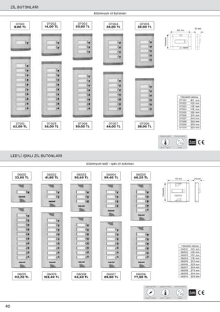 Yükseklik tablosu
07001
07002
07003
07004
07005
07006
07007
07008
07009
07010
80 mm
105 mm
135 mm
155 mm
185 mm
210 mm
240 mm
265 mm
295 mm
320 mm
105 mm
Yükseklik
25 mm
Yükseklik tablosu
06001
06002
06003
06004
06005
06006
06007
06008
06009
06010
103 mm
128 mm
153 mm
178 mm
203 mm
228 mm
254 mm
279 mm
304 mm
329 mm
115 mm
Yükseklik
25 mm
Z‹L BUTONLARI
40
Alüminyum zil butonlar›
LED’L‹ IﬁIKLI Z‹L BUTONLARI
Alüminyum ledli - ›ﬂ›kl› zil butonlar›
2
-20 °C ~ +40 °C
Çalıﬂma sıcaklı¤ı Koruma derecesi
IP
20
II S›n›f›
Koruma derecesi
IP
20
II S›n›f›
2
12V AC / 12V DC
Çalıﬂma gerilimi
-20 °C ~ +40 °C
Çalıﬂma sıcaklı¤ı
07001
8,00 TL
07002
14,00 TL
07003
20,00 TL
07004
26,00 TL
07005
32,00 TL
07010
62,00 TL
07009
56,00 TL
07008
50,00 TL
07007
44,00 TL
07006
38,00 TL
06010
112,20 TL
06009
103,40 TL
06008
94,60 TL
06007
85,80 TL
06006
77,00 TL
06001
33,00 TL
06002
41,80 TL
06003
50,60 TL
06004
59,40 TL
06005
68,20 TL
 