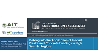 Dr. Naveed Anwar
Delving into the Application of Precast
Prestressed Concrete buildings in High
Seismic Regions
Naveed Anwar, PhD
Prof. Pennung Warnitchai, PhD
Punchet Thammarak, PhD
 