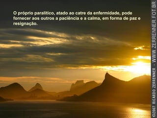 O próprio paralítico, atado ao catre da enfermidade, pode fornecer aos outros a paciência e a calma, em forma de paz e resignação.   