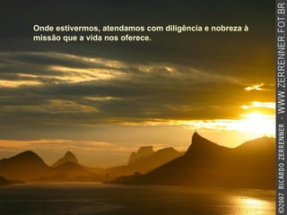 Onde estivermos, atendamos com diligência e nobreza à missão que a vida nos oferece.   