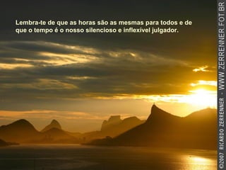 Lembra-te de que as horas são as mesmas para todos e de que o tempo é o nosso silencioso e inflexível julgador.   