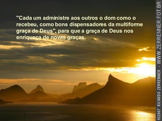 "Cada um administre aos outros o dom como o recebeu, como bons dispensadores da multiforme graça de Deus", para que a graça de Deus nos enriqueça de novas graças.   
