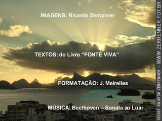 IMAGENS: Ricardo Zerranner TEXTOS: do Livro “FONTE VIVA” FORMATAÇÃO: J. Meirelles   [email_address]   www.jmeirelles.wordepress.com   MÚSICA: Beethoven – Sonata ao Luar 