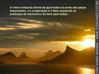 A vida é máquina divina da qual todos os seres são peças importantes, e a cooperação é o fator essencial na produção da harmonia e do bem para todos.  
