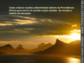 Cada criatura recebeu determinado talento da Providência Divina para servir no mundo e para receber  do mundo o salário da elevação.   