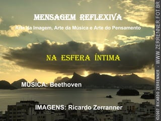 NA  ESFERA  ÍNTIMA MENSAGEM  REFLEXIVA Arte da Imagem, Arte da Música e Arte do Pensamento MÚSICA: Beethoven IMAGENS: Ricardo Zerranner 