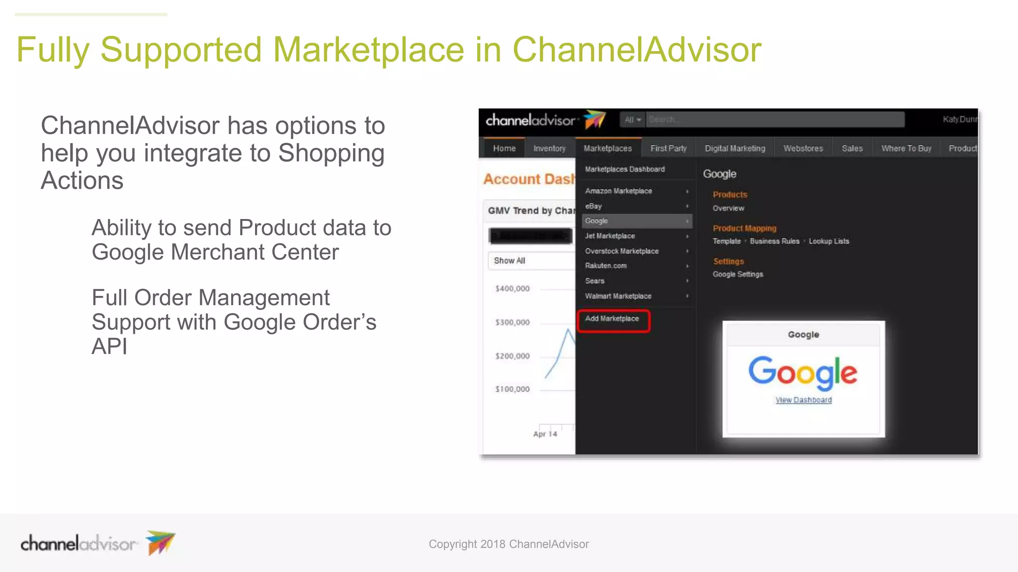 Fully Supported Marketplace in ChannelAdvisor
ChannelAdvisor has options to
help you integrate to Shopping
Actions
Ability to send Product data to
Google Merchant Center
Full Order Management
Support with Google Order’s
API
Copyright 2018 ChannelAdvisor
 