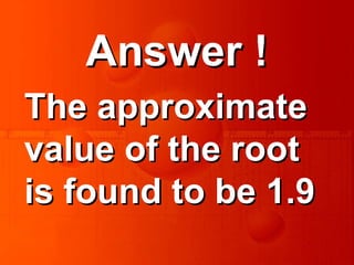 Answer !Answer !
The approximateThe approximate
value of the rootvalue of the root
is found to be 1.9is found to be 1.9
 