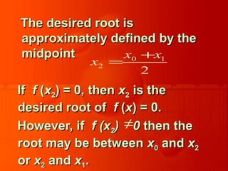 The desired root isThe desired root is
approximately defined by theapproximately defined by the
midpointmidpoint
IfIf ff ((xx22) = 0, then) = 0, then xx22 is theis the
desired root ofdesired root of ff ((xx) = 0.) = 0.
However, ifHowever, if f (xf (x22) 0) 0 then thethen the
root may be betweenroot may be between xx00 andand xx22
oror xx22 andand xx11..
0 1
2
2
x x
x
+
=
≠
 