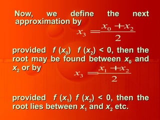 Now, we define the nextNow, we define the next
approximation byapproximation by
providedprovided ff ((xx00)) ff ((xx22) < 0, then the) < 0, then the
root may be found betweenroot may be found between xx00 andand
xx22 or byor by
providedprovided ff ((xx11)) ff ((xx22) < 0, then the) < 0, then the
root lies betweenroot lies between xx11 andand xx22 etc.etc.
0 2
3
2
x x
x
+
=
1 2
3
2
x x
x
+
=
 